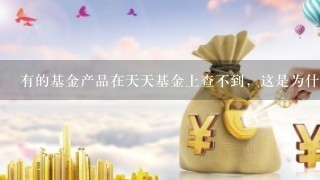 有的基金产品在天天基金上查不到，这是为什么？