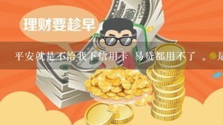 平安就是不给我下信用卡 易贷都用不了 。 是个人就行 为什么我不行求解