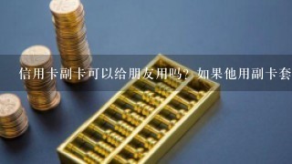 信用卡副卡可以给朋友用吗？如果他用副卡套现不还钱我会有责任吗？