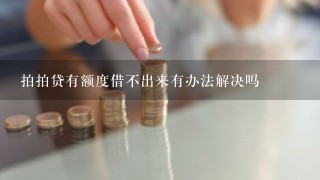 拍拍贷有额度借不出来有办法解决吗