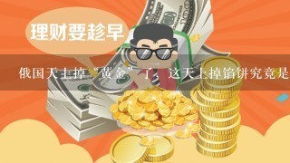 俄国天上掉“黄金”了，这天上掉馅饼究竟是怎么回事