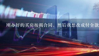 刚办好的买房按揭合同，然后我想改成付全款可以吗？