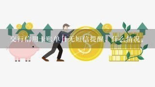 交行信用卡账单日无短信提醒，什么情况。