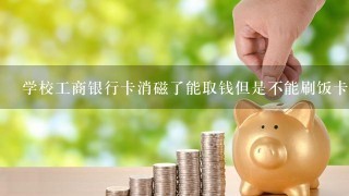 学校工商银行卡消磁了能取钱但是不能刷饭卡水卡怎么办