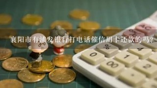 襄阳市有浦发银行打电话催信用卡还款的吗?