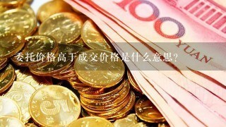 委托价格高于成交价格是什么意思？