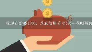 我现在需要1500，芝麻信用分才595…花呗额度才500，怎么办？