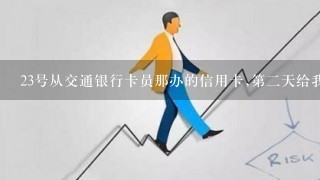 23号从交通银行卡员那办的信用卡,第二天给我打电话核实信息了,多久才