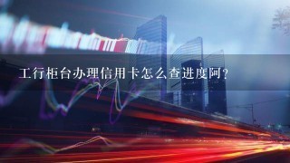 工行柜台办理信用卡怎么查进度阿？