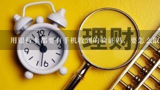 用银行卡都要有手机收到的验证码，要怎么取消？