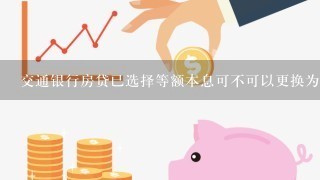 交通银行房贷已选择等额本息可不可以更换为等额本金吗？