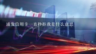 浦发信用卡一直秒拒我是什么意思