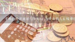 手机已经开通银行卡短信,为什么别人汇钱来还是没收到？