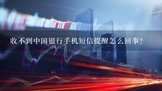 收不到中国银行手机短信提醒怎么回事？