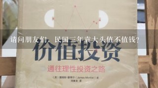 请问朋友们，民国三年袁大头值不值钱？