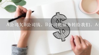 A公司欠B公司钱，B公司把债务转给我们，A把款，转到我们帐上，我们该怎么做账，要办哪些手续