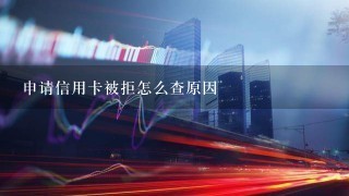 申请信用卡被拒怎么查原因