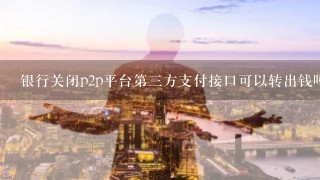 银行关闭p2p平台第三方支付接口可以转出钱吗