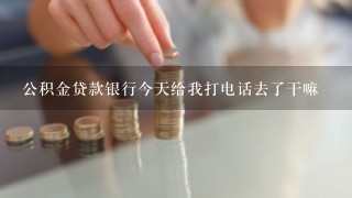 公积金贷款银行今天给我打电话去了干嘛