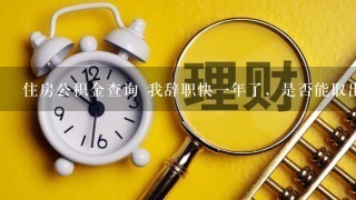 住房公积金查询 我辞职快一年了，是否能取出住房公积金