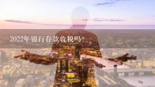 2022年银行存款收税吗?