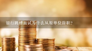 银行跳槽面试为什么从原单位辞职？