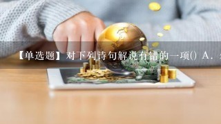 【单选题】对下列诗句解说有错的一项() A. 尔来四万八千岁,不与秦塞通人烟。 从古蜀王开国以来,历经四万八千年...