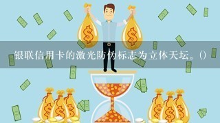 银联信用卡的激光防伪标志为立体天坛。()