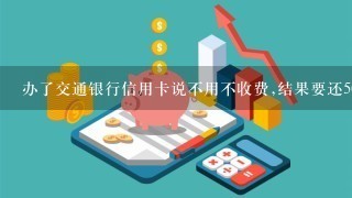 办了交通银行信用卡说不用不收费,结果要还500元是欺炸吗？