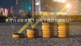 我在自动取款机上存钱手机没收到短信？