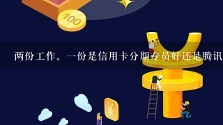 两份工作。一份是信用卡分期专员好还是腾讯客服好？两份都是外包的，前者是销售，后者是客服，怎么选择，