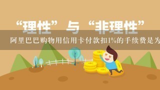 阿里巴巴购物用信用卡付款扣1%的手续费是为什么