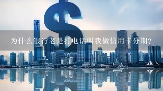 为什么银行老是打电话叫我做信用卡分期？