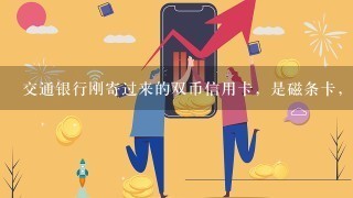 交通银行刚寄过来的双币信用卡，是磁条卡，不是芯片