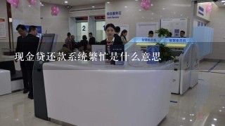 现金贷还款系统繁忙是什么意思