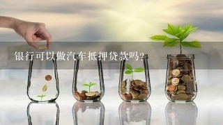 银行可以做汽车抵押贷款吗？