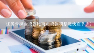 住房公积金贷款比商业贷款利息能便宜多少？？