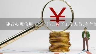 建行办理信用卡验证码告诉了工作人员,有危险性吗