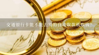 交通银行卡能不能去别的自动取款机取钱？