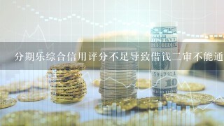 分期乐综合信用评分不足导致借钱二审不能通过，订单关闭，这怎么回事啊？综合信用评分咋提高啊？（扩散自