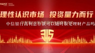 中信银行高利息存款可以随时取是理财产品吗？