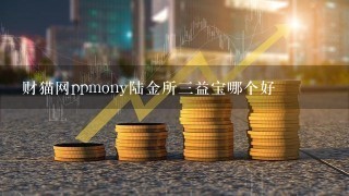 财猫网ppmony陆金所三益宝哪个好