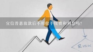 宜信普惠放款后不用收手续费和利息吗？