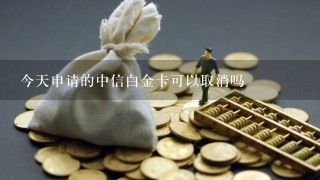 今天申请的中信白金卡可以取消吗