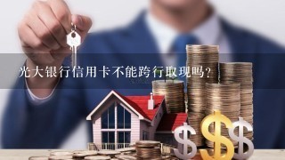 光大银行信用卡不能跨行取现吗？