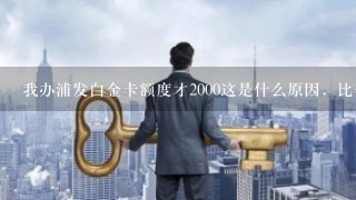 我办浦发白金卡额度才2000这是什么原因，比普卡还低，我是醉了