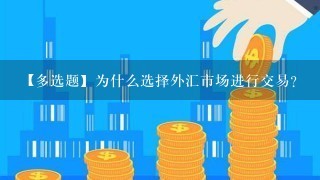 【多选题】为什么选择外汇市场进行交易?