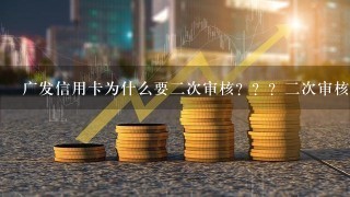 广发信用卡为什么要二次审核？？？二次审核主要审核什么，二次审核通过率高吗？