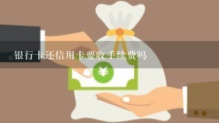 银行卡还信用卡要收手续费吗