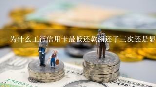 为什么工行信用卡最低还款额还了三次还是显示最低还款额是0.41